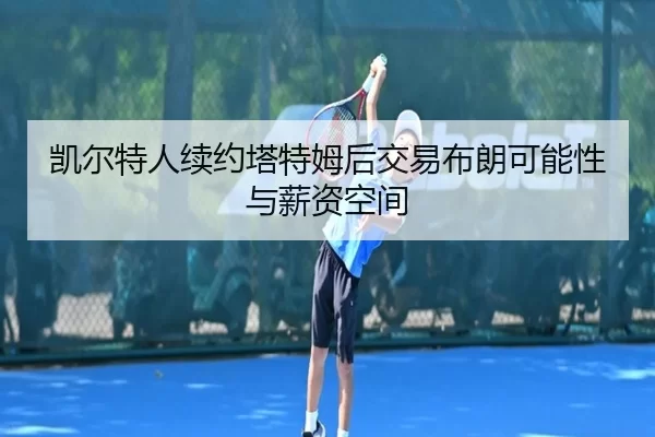 凯尔特人续约塔特姆后交易布朗可能性与薪资空间