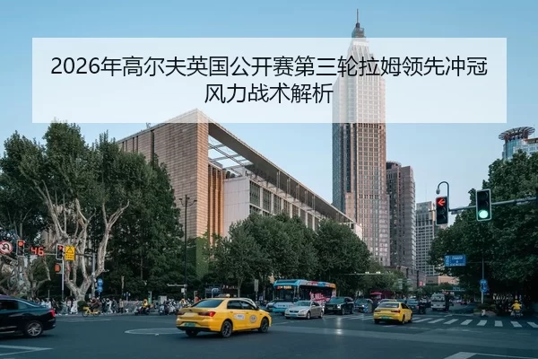 2026年高尔夫英国公开赛第三轮拉姆领先冲冠风力战术解析