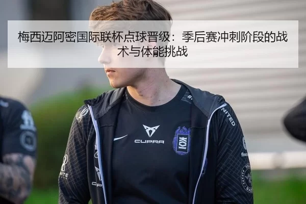梅西迈阿密国际联杯点球晋级：季后赛冲刺阶段的战术与体能挑战